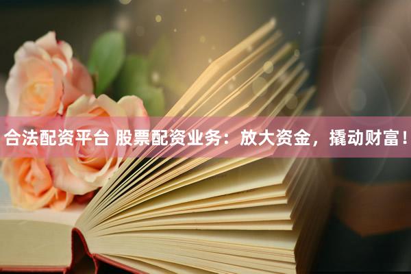 合法配资平台 股票配资业务:放大资金,撬动财富!