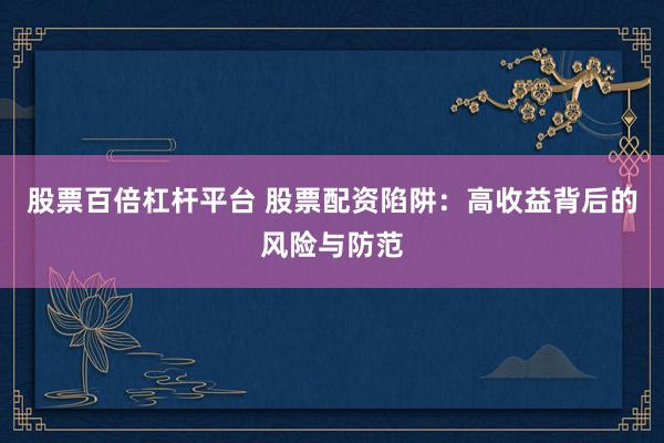 股票百倍杠杆平台 股票配资陷阱：高收益背后的风险与防范