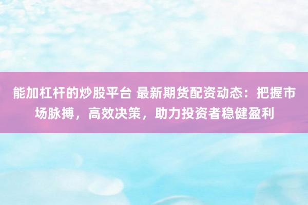 能加杠杆的炒股平台 最新期货配资动态:把握市场脉搏,高效决策,助力投资者稳健盈利