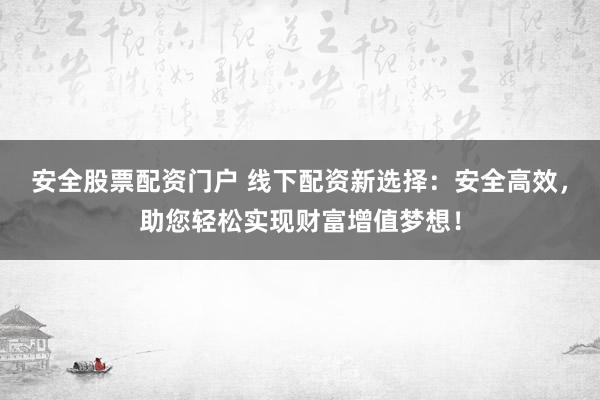 安全股票配资门户 线下配资新选择：安全高效，助您轻松实现财富增值梦想！