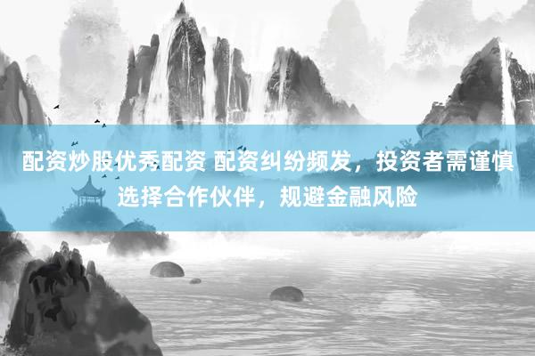 配资炒股优秀配资 配资纠纷频发，投资者需谨慎选择合作伙伴，规避金融风险