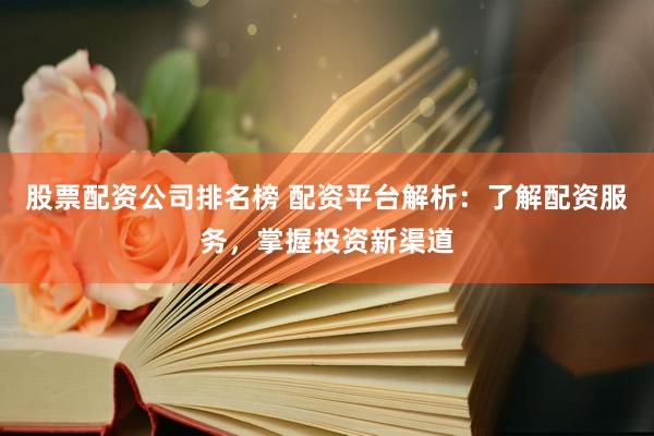 股票配资公司排名榜 配资平台解析:了解配资服务,掌握投资新渠道