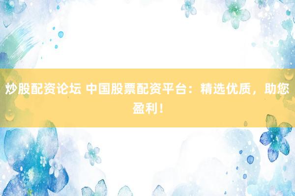 炒股配资论坛 中国股票配资平台：精选优质，助您盈利！