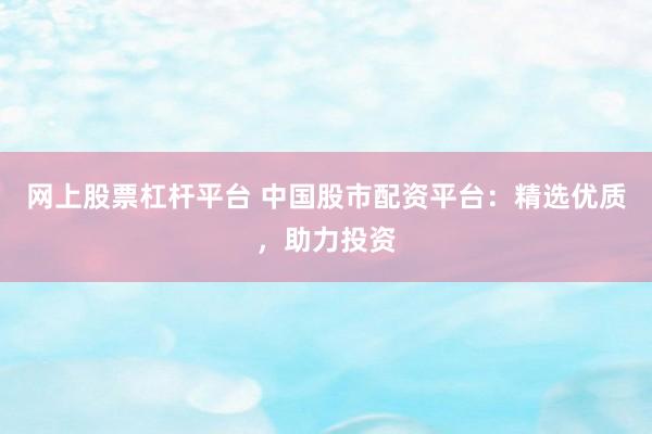 网上股票杠杆平台 中国股市配资平台：精选优质，助力投资