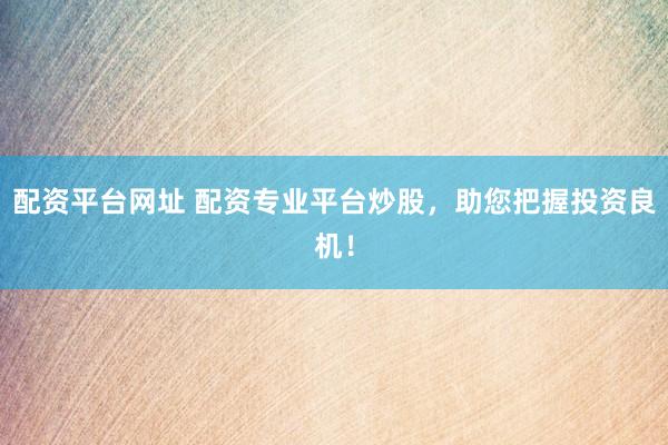 配资平台网址 配资专业平台炒股，助您把握投资良机！