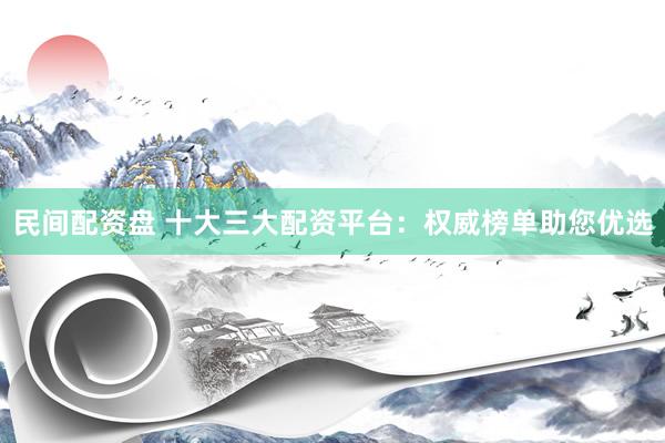 民间配资盘 十大三大配资平台:权威榜单助您优选