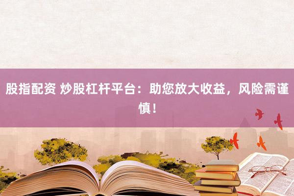 股指配资 炒股杠杆平台：助您放大收益，风险需谨慎！
