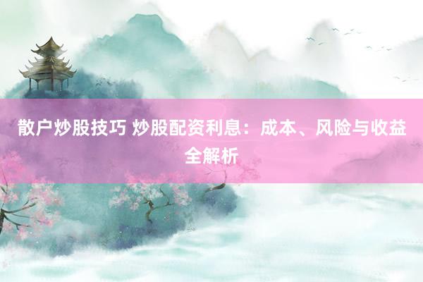 散户炒股技巧 炒股配资利息:成本、风险与收益全解析