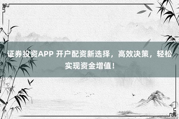 证券投资APP 开户配资新选择，高效决策，轻松实现资金增值！