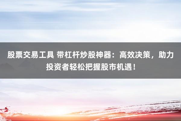 股票交易工具 带杠杆炒股神器：高效决策，助力投资者轻松把握股市机遇！