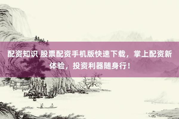 配资知识 股票配资手机版快速下载，掌上配资新体验，投资利器随身行！