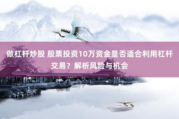 做杠杆炒股 股票投资10万资金是否适合利用杠杆交易？解析风险与机会