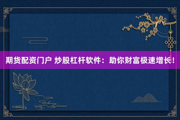 期货配资门户 炒股杠杆软件:助你财富极速增长!