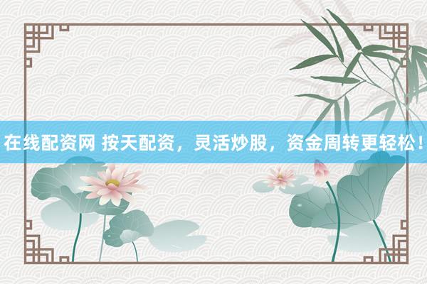 在线配资网 按天配资，灵活炒股，资金周转更轻松！