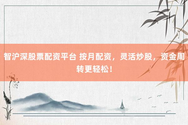 智沪深股票配资平台 按月配资,灵活炒股,资金周转更轻松!