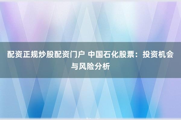 配资正规炒股配资门户 中国石化股票：投资机会与风险分析