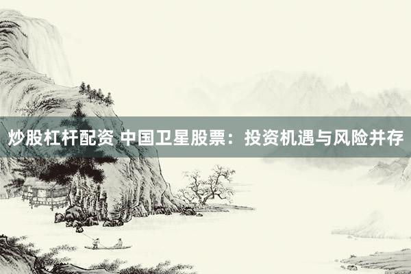 炒股杠杆配资 中国卫星股票：投资机遇与风险并存