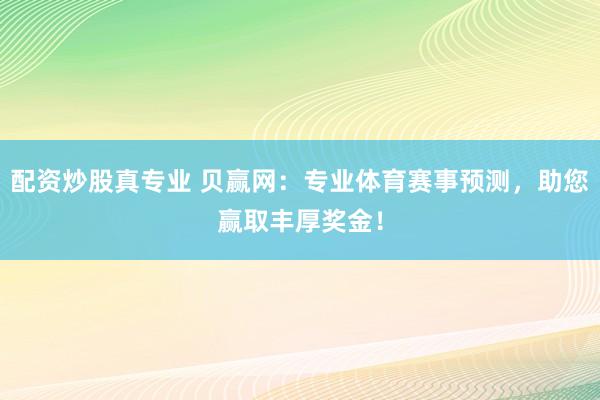 配资炒股真专业 贝赢网：专业体育赛事预测，助您赢取丰厚奖金！