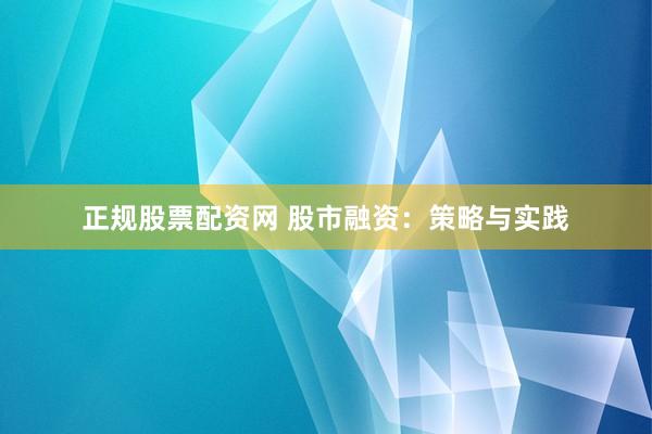 正规股票配资网 股市融资：策略与实践