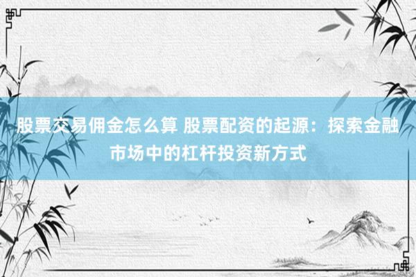 股票交易佣金怎么算 股票配资的起源：探索金融市场中的杠杆投资新方式