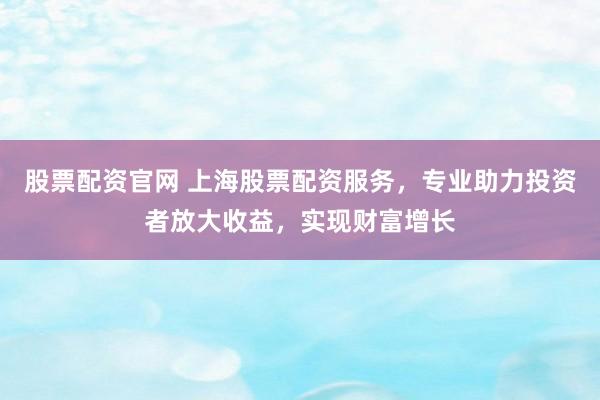 股票配资官网 上海股票配资服务，专业助力投资者放大收益，实现财富增长