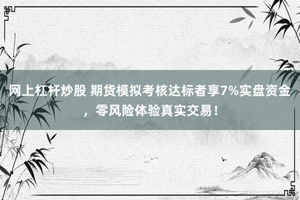 网上杠杆炒股 期货模拟考核达标者享7%实盘资金，零风险体验真实交易！