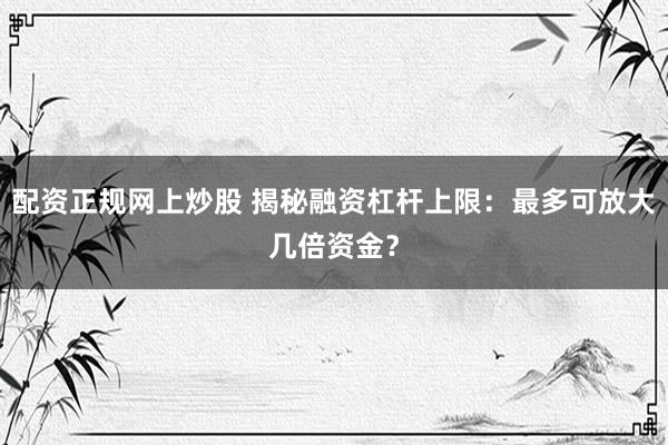 配资正规网上炒股 揭秘融资杠杆上限：最多可放大几倍资金？