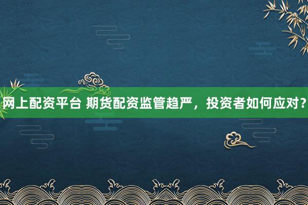 网上配资平台 期货配资监管趋严，投资者如何应对？