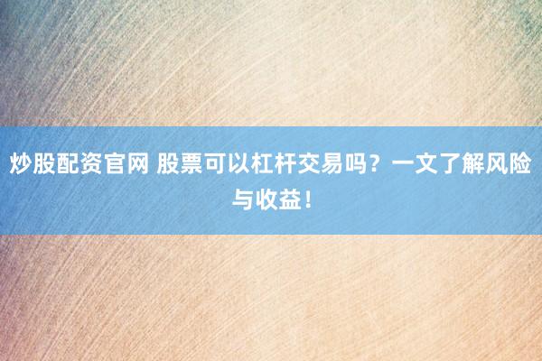 炒股配资官网 股票可以杠杆交易吗？一文了解风险与收益！