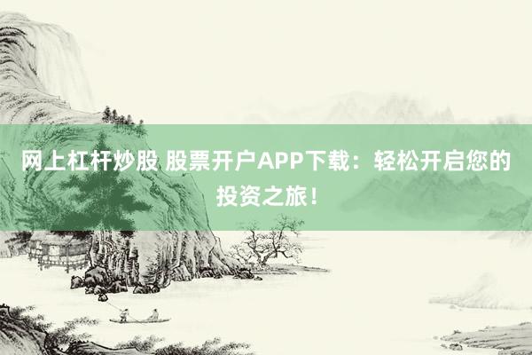 网上杠杆炒股 股票开户APP下载：轻松开启您的投资之旅！