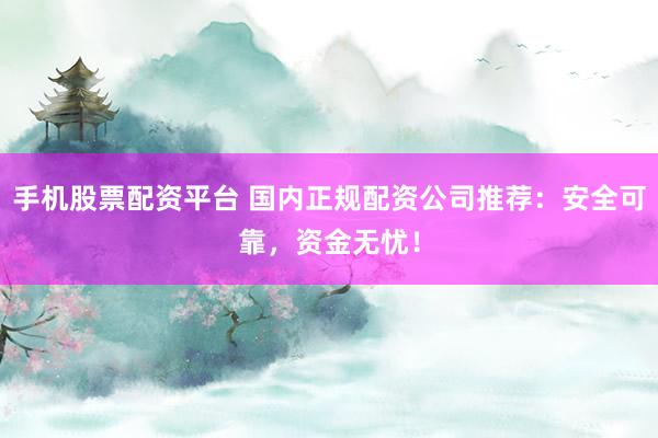 手机股票配资平台 国内正规配资公司推荐：安全可靠，资金无忧！