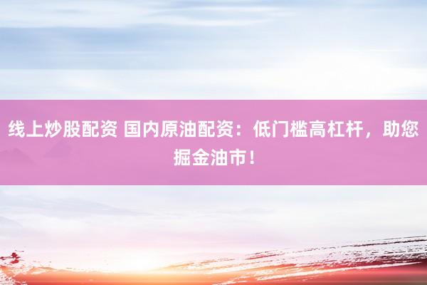 线上炒股配资 国内原油配资：低门槛高杠杆，助您掘金油市！