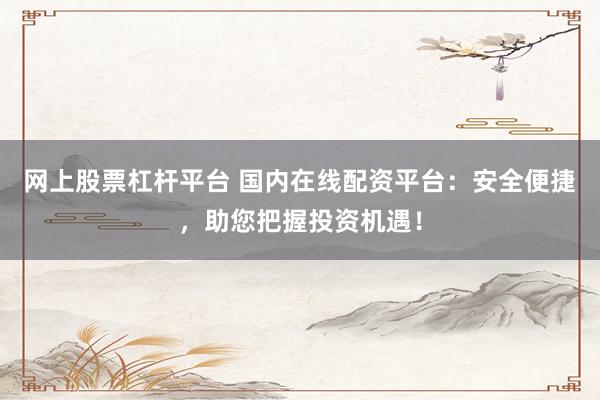 网上股票杠杆平台 国内在线配资平台：安全便捷，助您把握投资机遇！