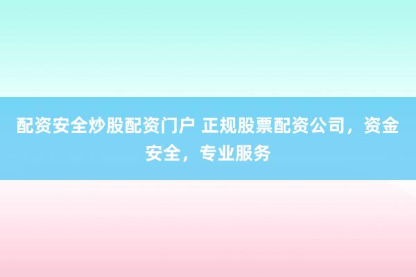 配资安全炒股配资门户 正规股票配资公司，资金安全，专业服务