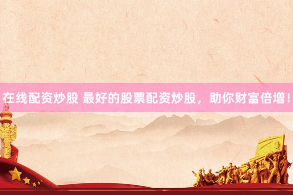 在线配资炒股 最好的股票配资炒股，助你财富倍增！