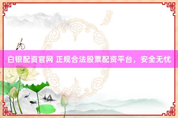 白银配资官网 正规合法股票配资平台，安全无忧
