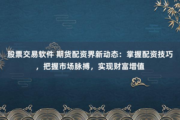 股票交易软件 期货配资界新动态：掌握配资技巧，把握市场脉搏，实现财富增值