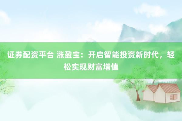 证券配资平台 涨盈宝：开启智能投资新时代，轻松实现财富增值