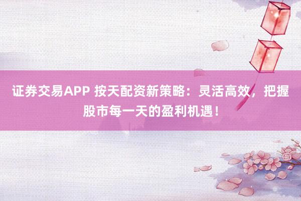 证券交易APP 按天配资新策略：灵活高效，把握股市每一天的盈利机遇！
