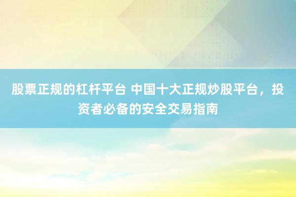 股票正规的杠杆平台 中国十大正规炒股平台，投资者必备的安全交易指南