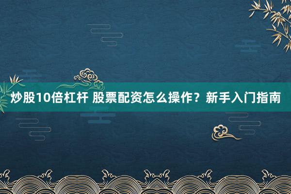 炒股10倍杠杆 股票配资怎么操作？新手入门指南