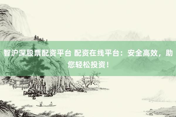 智沪深股票配资平台 配资在线平台：安全高效，助您轻松投资！