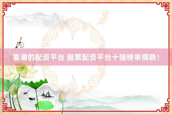 靠谱的配资平台 股票配资平台十强榜单揭晓！