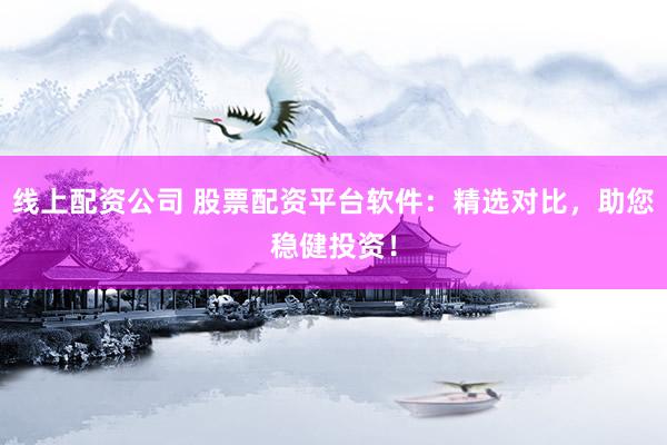 线上配资公司 股票配资平台软件：精选对比，助您稳健投资！