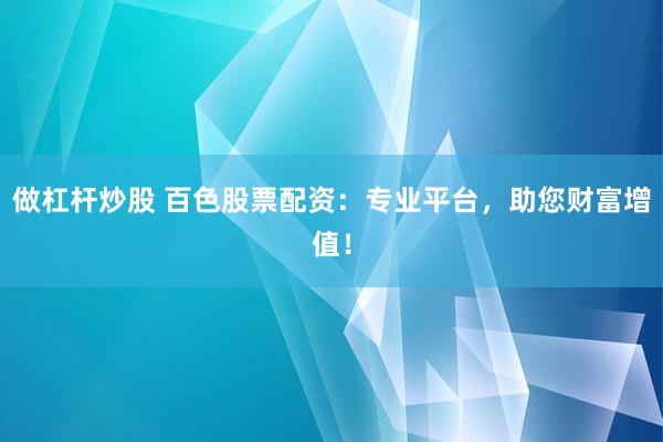 做杠杆炒股 百色股票配资：专业平台，助您财富增值！