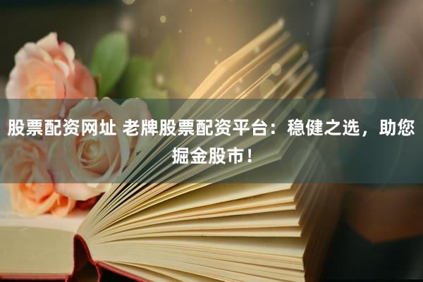股票配资网址 老牌股票配资平台：稳健之选，助您掘金股市！