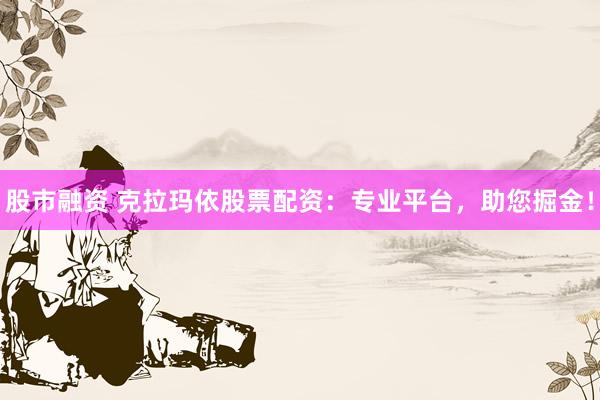 股市融资 克拉玛依股票配资：专业平台，助您掘金！