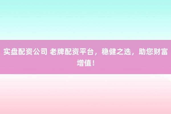 实盘配资公司 老牌配资平台，稳健之选，助您财富增值！