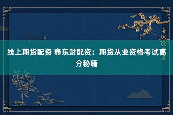 线上期货配资 鑫东财配资：期货从业资格考试高分秘籍