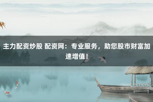 主力配资炒股 配资网：专业服务，助您股市财富加速增值！